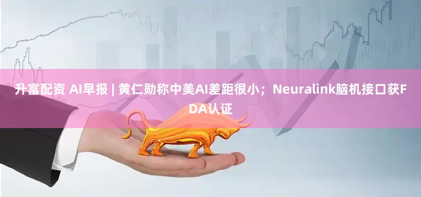 升富配资 AI早报 | 黄仁勋称中美AI差距很小；Neuralink脑机接口获FDA认证