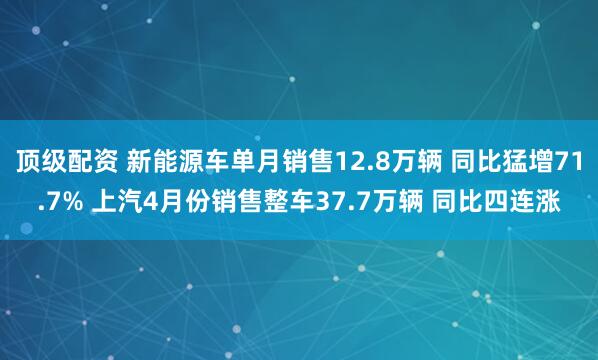 顶级配资 新能源车单月销售12.8万辆 同比猛增71.7% 上汽4月份销售整车37.7万辆 同比四连涨