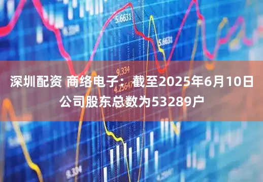 深圳配资 商络电子：截至2025年6月10日公司股东总数为53289户