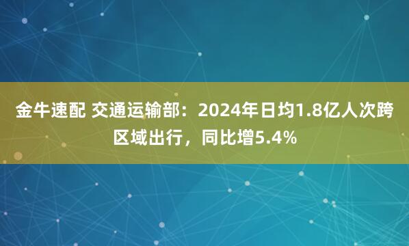 金牛速配 交通运输部：2024年日均1.8亿人次跨区域出行，同比增5.4%