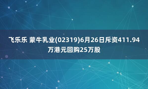 飞乐乐 蒙牛乳业(02319)6月26日斥资411.94万港元回购25万股