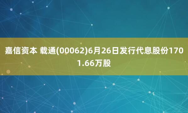 嘉信资本 载通(00062)6月26日发行代息股份1701.66万股