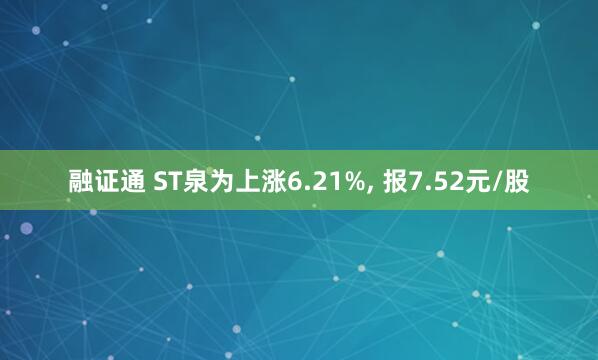 融证通 ST泉为上涨6.21%, 报7.52元/股