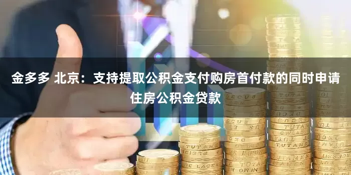 金多多 北京：支持提取公积金支付购房首付款的同时申请住房公积金贷款