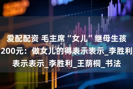 爱配配资 毛主席“女儿”继母生孩子，主席拿出200元：做女儿的得表示表示_李胜利_王荫桐_书法