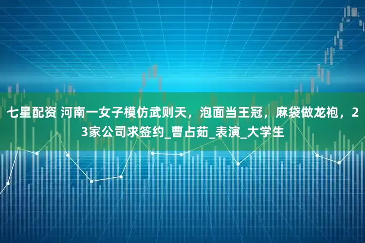 七星配资 河南一女子模仿武则天，泡面当王冠，麻袋做龙袍，23家公司求签约_曹占茹_表演_大学生