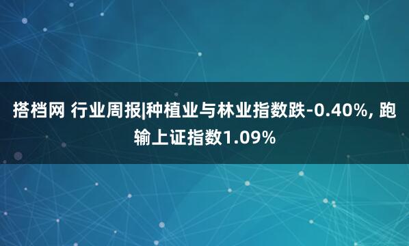 搭档网 行业周报|种植业与林业指数跌-0.40%, 跑输上证指数1.09%