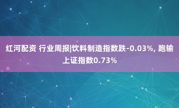 红河配资 行业周报|饮料制造指数跌-0.03%, 跑输上证指数0.73%