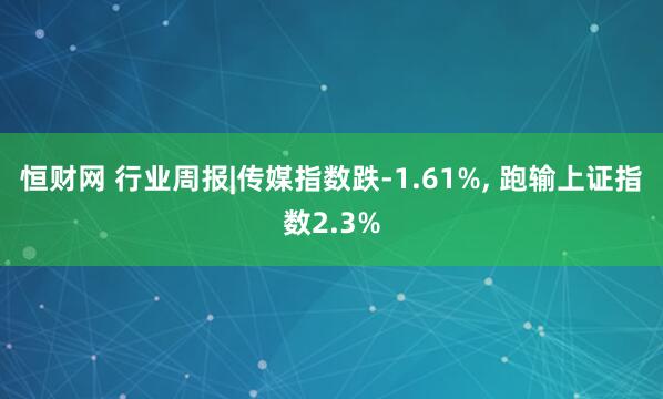 恒财网 行业周报|传媒指数跌-1.61%, 跑输上证指数2.3%