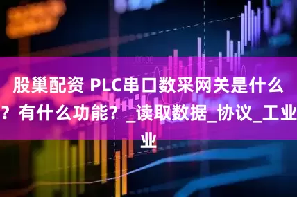 股巢配资 PLC串口数采网关是什么？有什么功能？_读取数据_协议_工业