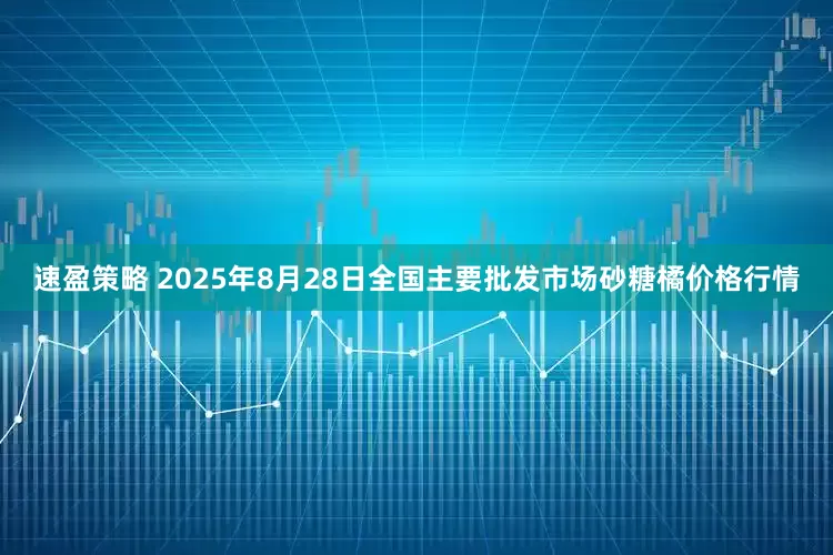 速盈策略 2025年8月28日全国主要批发市场砂糖橘价格行情