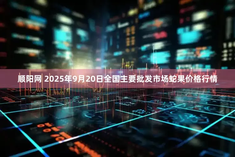 顺阳网 2025年9月20日全国主要批发市场蛇果价格行情