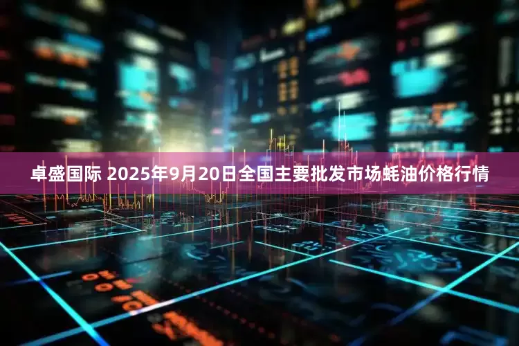 卓盛国际 2025年9月20日全国主要批发市场蚝油价格行情