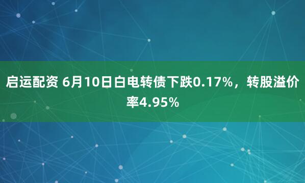 启运配资 6月10日白电转债下跌0.17%，转股溢价率4.95%