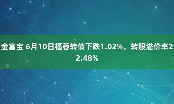 金富宝 6月10日福蓉转债下跌1.02%，转股溢价率22.48%