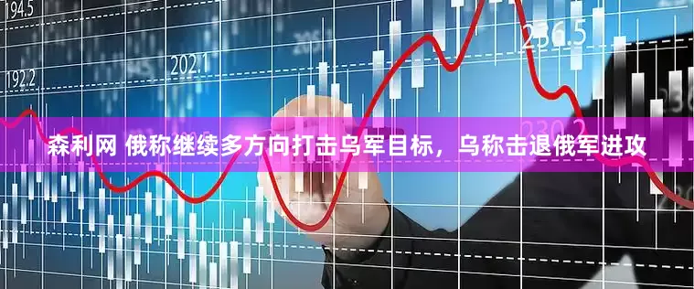 森利网 俄称继续多方向打击乌军目标，乌称击退俄军进攻