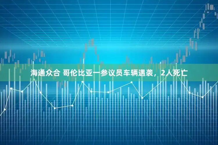 海通众合 哥伦比亚一参议员车辆遇袭，2人死亡