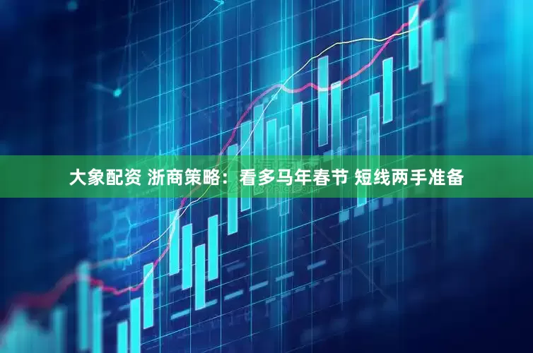 大象配资 浙商策略：看多马年春节 短线两手准备