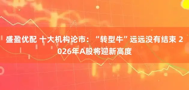 盛盈优配 十大机构论市：“转型牛”远远没有结束 2026年A股将迎新高度