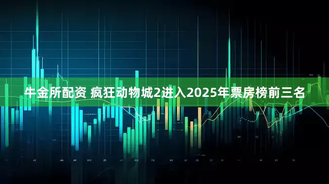 牛金所配资 疯狂动物城2进入2025年票房榜前三名