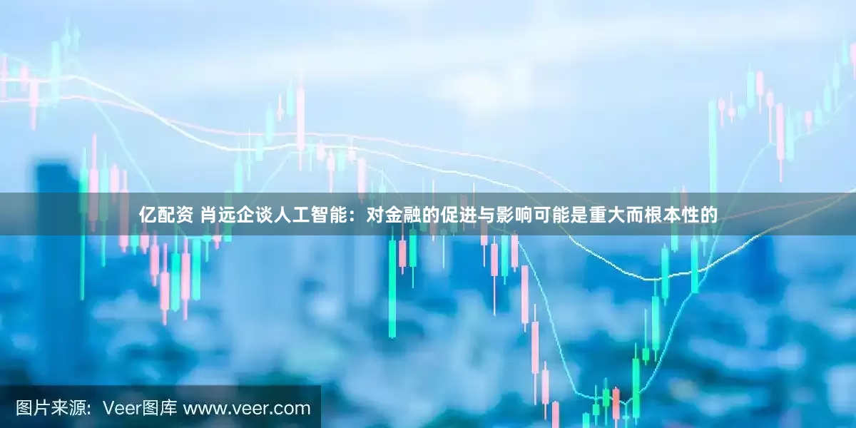 亿配资 肖远企谈人工智能：对金融的促进与影响可能是重大而根本性的