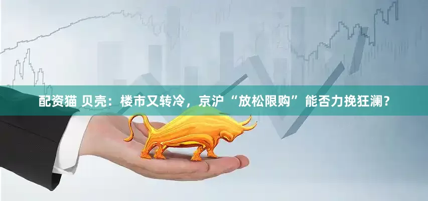 配资猫 贝壳：楼市又转冷，京沪 “放松限购” 能否力挽狂澜？