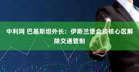 中利网 巴基斯坦外长：伊斯兰堡会谈核心区解除交通管制